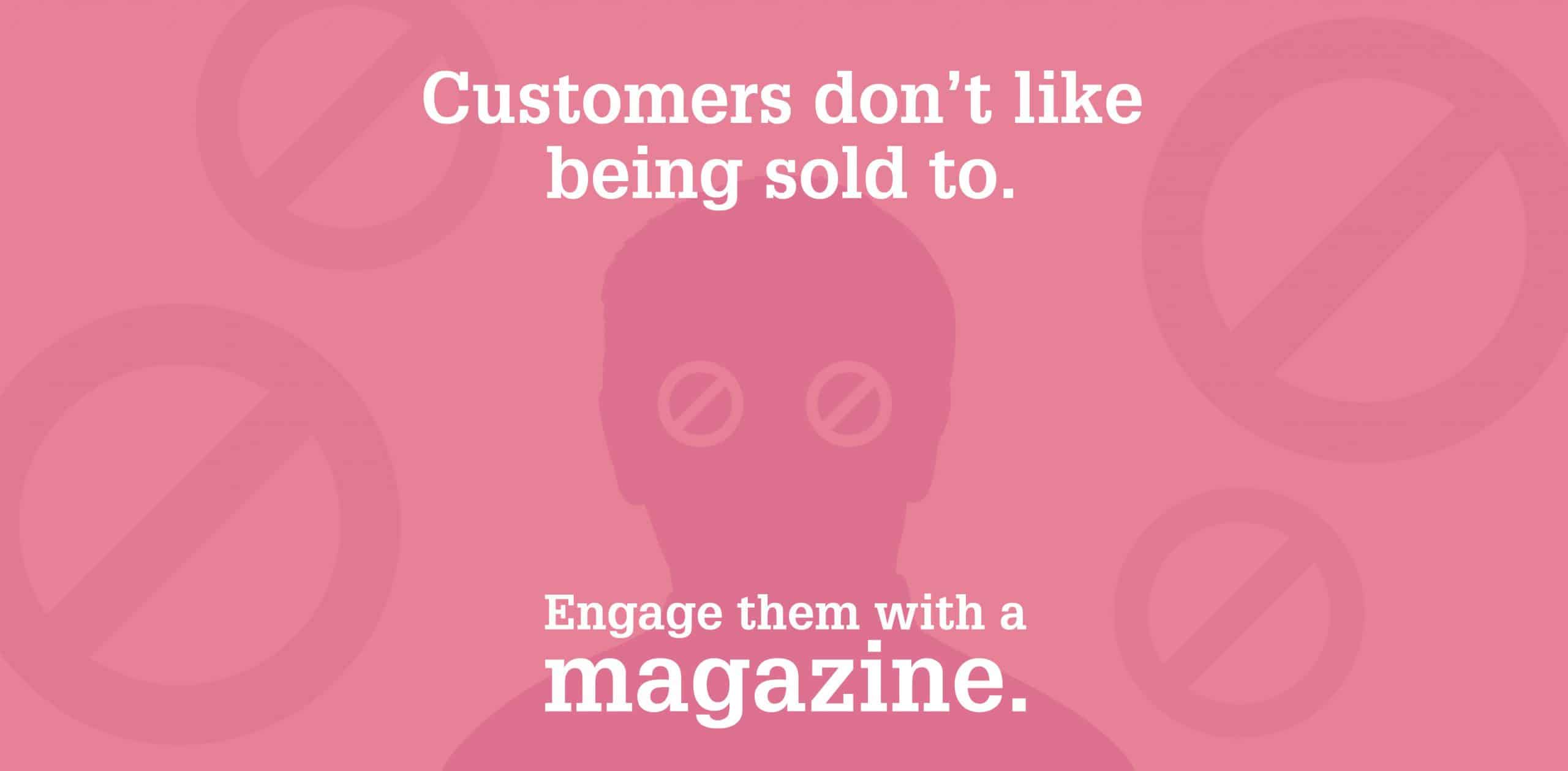 Customers dont like being sold to engage them with a magazine